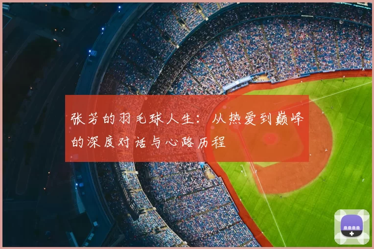 张芳的羽毛球人生：从热爱到巅峰的深度对话与心路历程