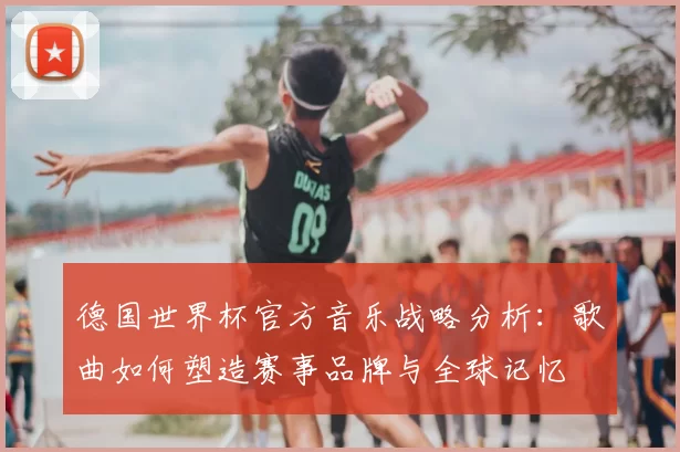 德国世界杯官方音乐战略分析：歌曲如何塑造赛事品牌与全球记忆
