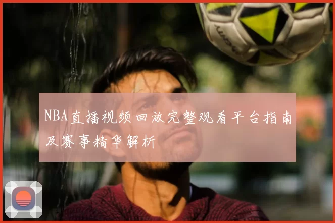 NBA直播视频回放完整观看平台指南及赛事精华解析