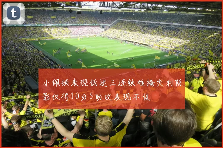 小佩顿表现低迷三连铁难掩失利阴影仅得10分5助攻表现不佳