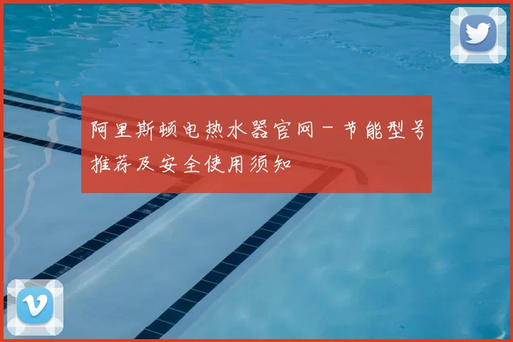 阿里斯顿电热水器官网 - 节能型号推荐及安全使用须知