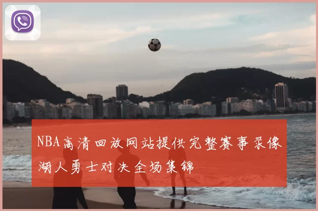 NBA高清回放网站提供完整赛事录像湖人勇士对决全场集锦