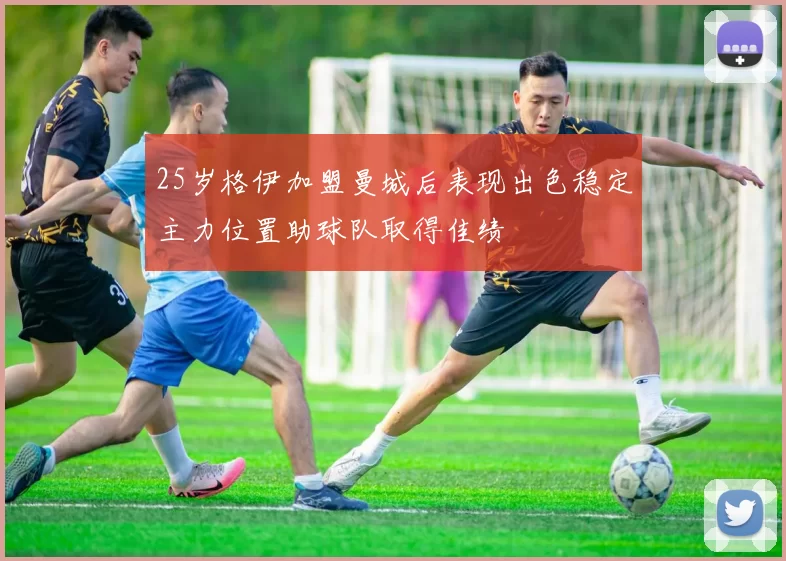 25岁格伊加盟曼城后表现出色稳定主力位置助球队取得佳绩