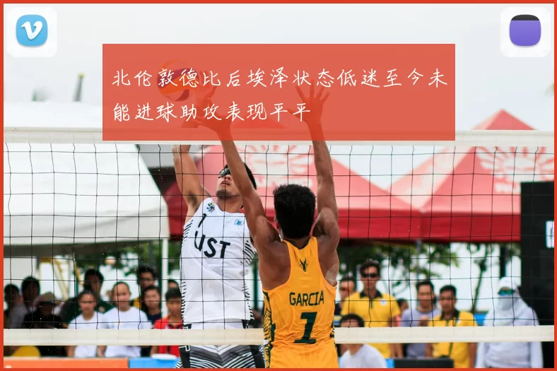 北伦敦德比后埃泽状态低迷至今未能进球助攻表现平平