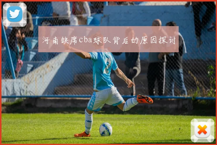 河南缺席cba球队背后的原因探讨