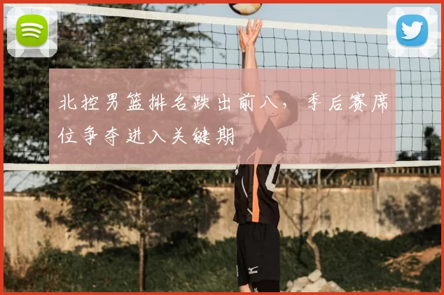 北控男篮排名跌出前八，季后赛席位争夺进入关键期