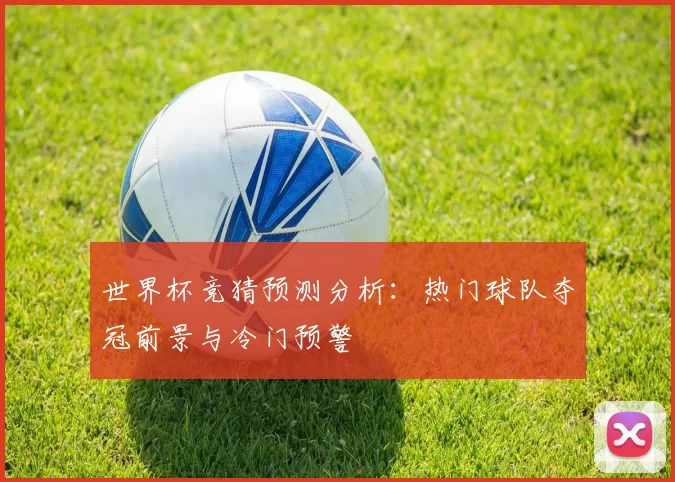 世界杯竞猜预测分析：热门球队夺冠前景与冷门预警