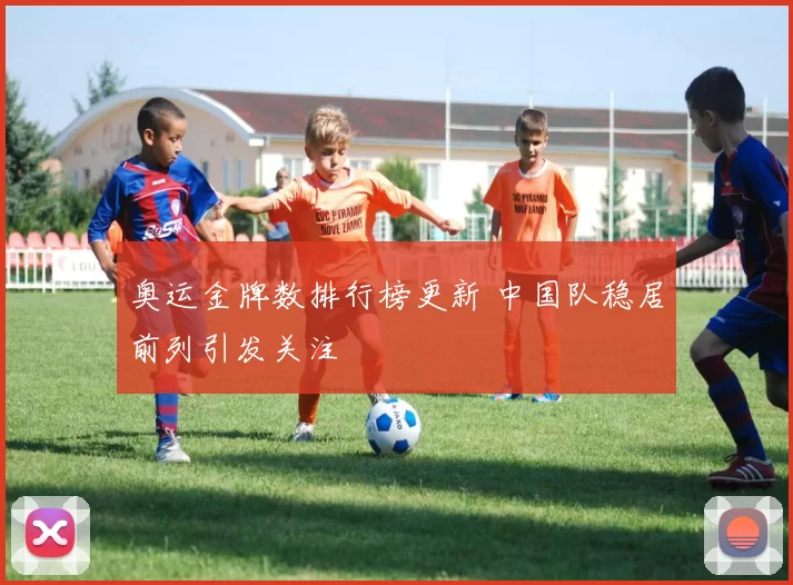 奥运金牌数排行榜更新 中国队稳居前列引发关注