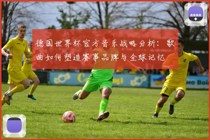 德国世界杯官方音乐战略分析:歌曲如何塑造赛事品牌与全球记忆