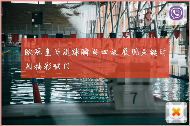 欧冠皇马进球瞬间回放 展现关键时刻精彩破门