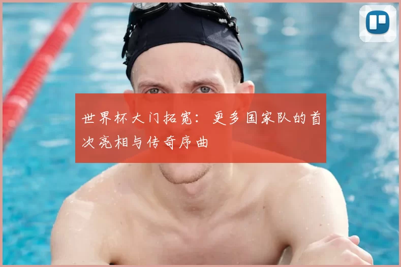 世界杯大门拓宽:更多国家队的首次亮相与传奇序曲