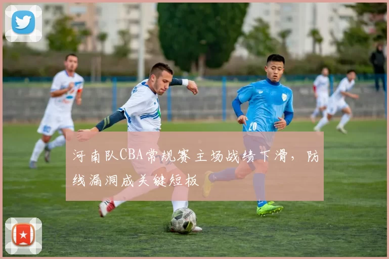 河南队CBA常规赛主场战绩下滑,防线漏洞成关键短板