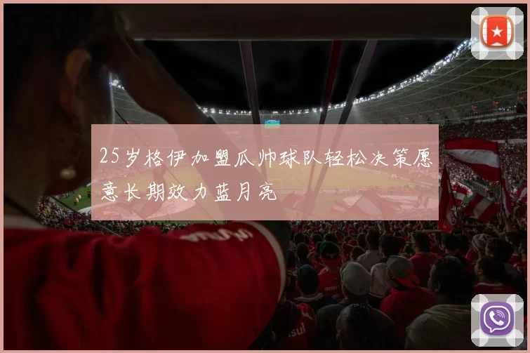 25岁格伊加盟瓜帅球队轻松决策愿意长期效力蓝月亮