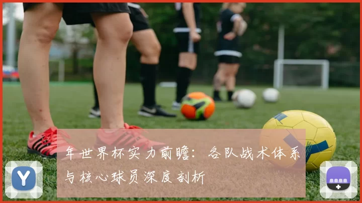 年世界杯实力前瞻：各队战术体系与核心球员深度剖析