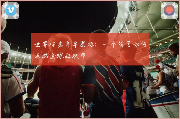 世界杯嘉年华图标:一个符号如何点燃全球狂欢节