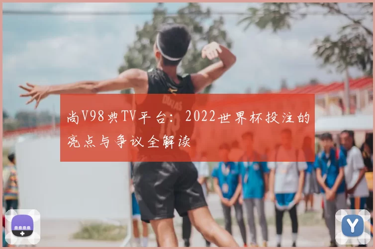 尚V98典TV平台:2022世界杯投注的亮点与争议全解读