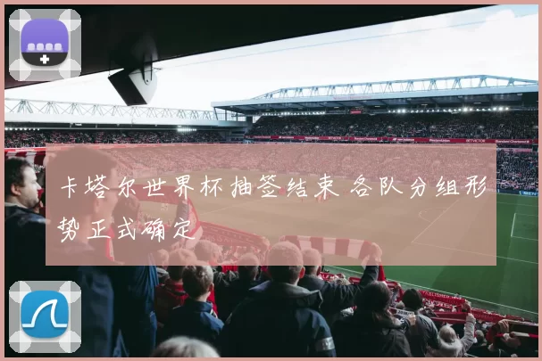 卡塔尔世界杯抽签结束 各队分组形势正式确定