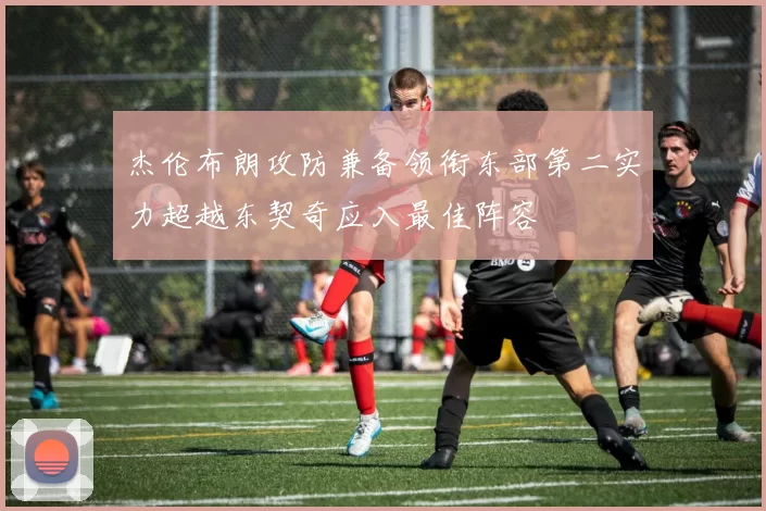 杰伦布朗攻防兼备领衔东部第二实力超越东契奇应入最佳阵容