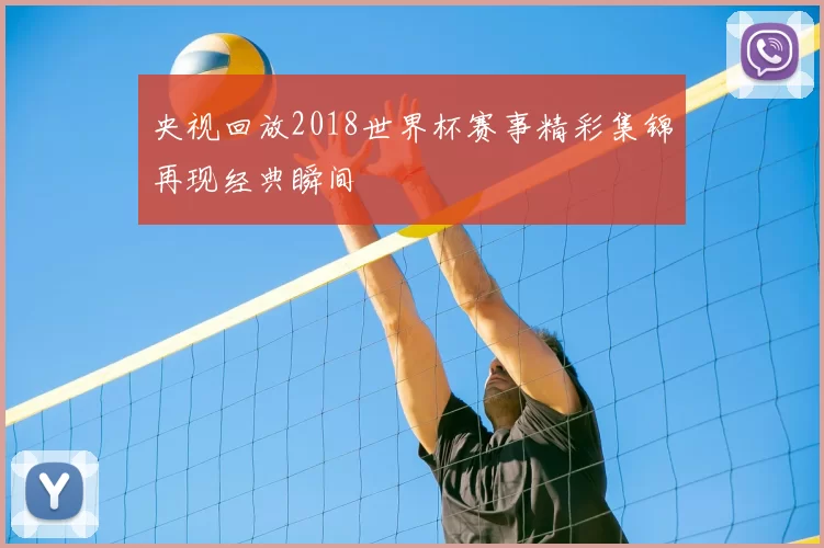 央视回放2018世界杯赛事精彩集锦再现经典瞬间