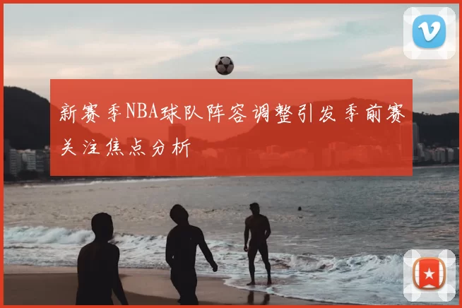 新赛季NBA球队阵容调整引发季前赛关注焦点分析