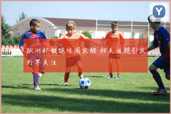 欧洲杯假球传闻发酵 相关话题引发外界关注