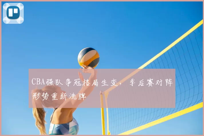 CBA强队争冠格局生变，季后赛对阵形势重新洗牌