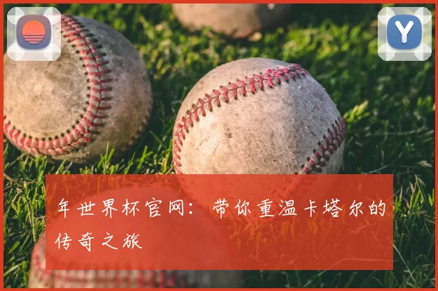 年世界杯官网:带你重温卡塔尔的传奇之旅