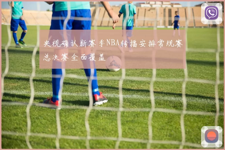 央视确认新赛季NBA转播安排常规赛总决赛全面覆盖