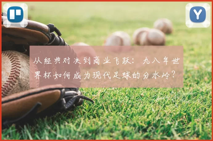 从经典对决到商业飞跃:九八年世界杯如何成为现代足球的分水岭?