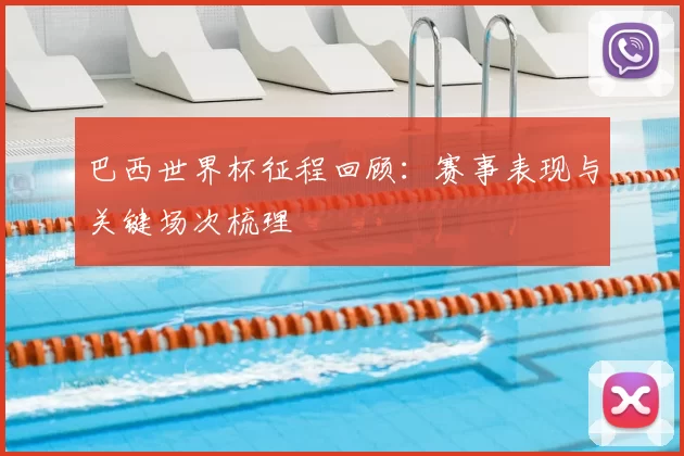 巴西世界杯征程回顾:赛事表现与关键场次梳理