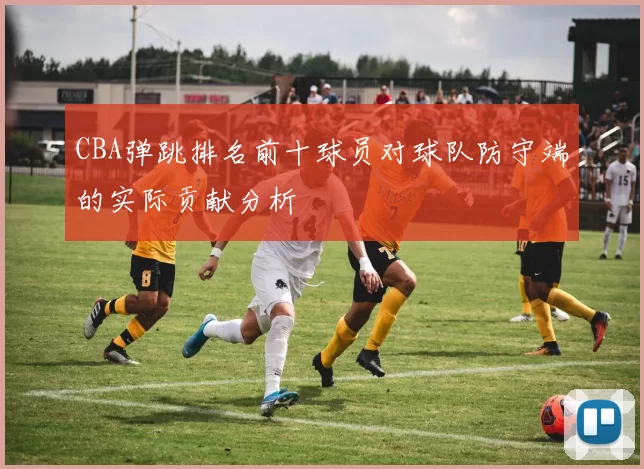 CBA弹跳排名前十球员对球队防守端的实际贡献分析