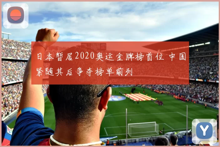 日本暂居2020奥运金牌榜首位 中国紧随其后争夺榜单前列