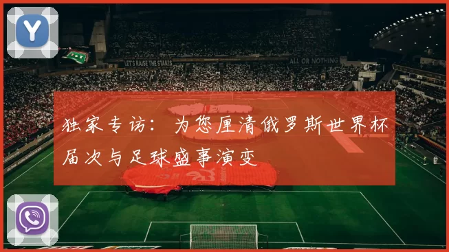 独家专访：为您厘清俄罗斯世界杯届次与足球盛事演变