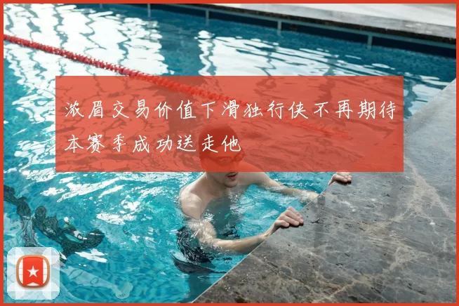 浓眉交易价值下滑独行侠不再期待本赛季成功送走他