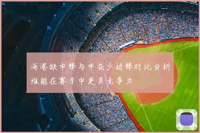 海港缺中锋与申花少边锋对比分析谁能在赛季中更具竞争力