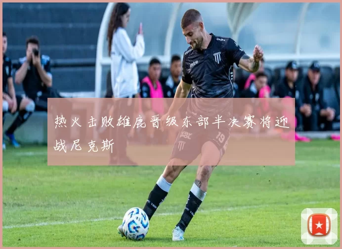 热火击败雄鹿晋级东部半决赛将迎战尼克斯
