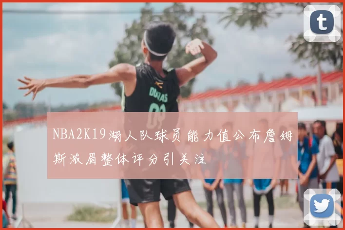 NBA2K19湖人队球员能力值公布詹姆斯浓眉整体评分引关注