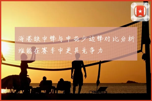 海港缺中锋与申花少边锋对比分析谁能在赛季中更具竞争力