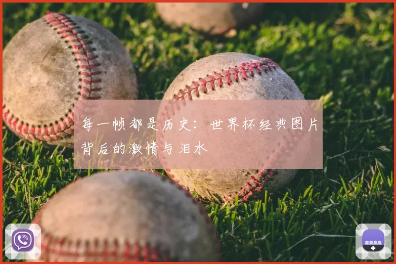每一帧都是历史:世界杯经典图片背后的激情与泪水
