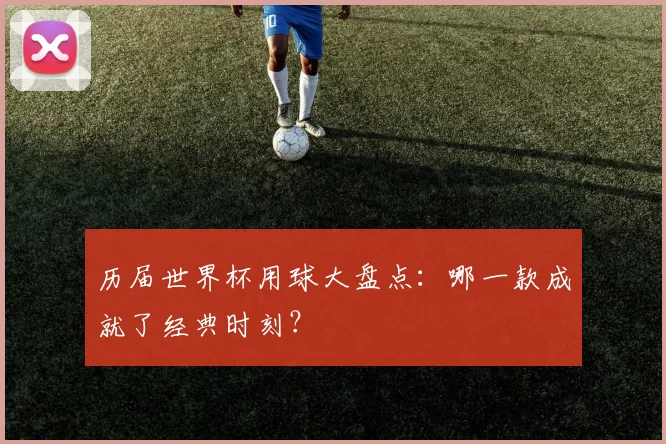历届世界杯用球大盘点:哪一款成就了经典时刻?