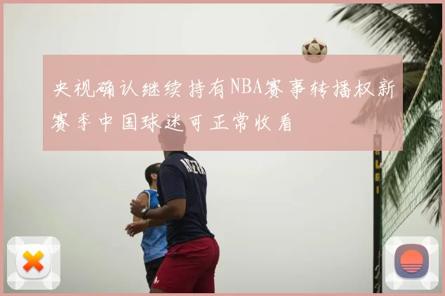 央视确认继续持有NBA赛事转播权新赛季中国球迷可正常收看