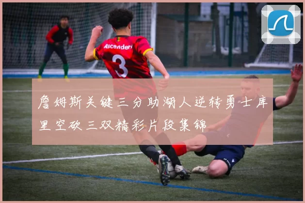 詹姆斯关键三分助湖人逆转勇士库里空砍三双精彩片段集锦