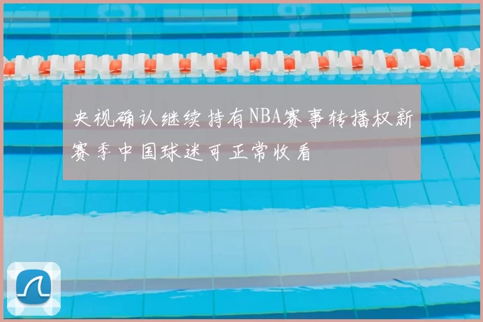 央视确认继续持有NBA赛事转播权新赛季中国球迷可正常收看