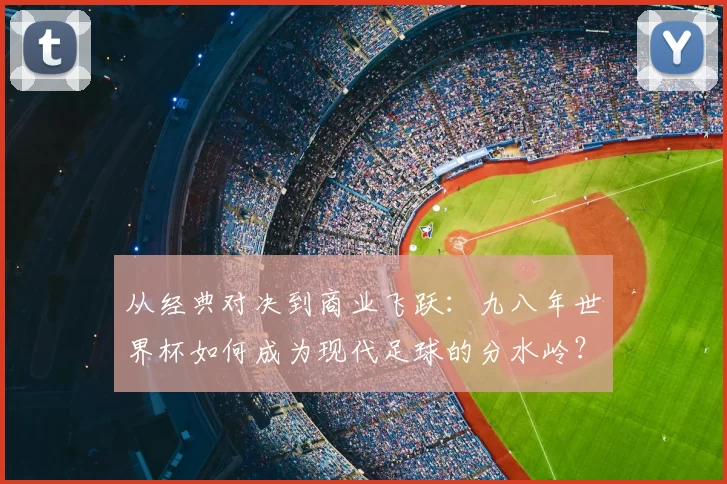 从经典对决到商业飞跃:九八年世界杯如何成为现代足球的分水岭?
