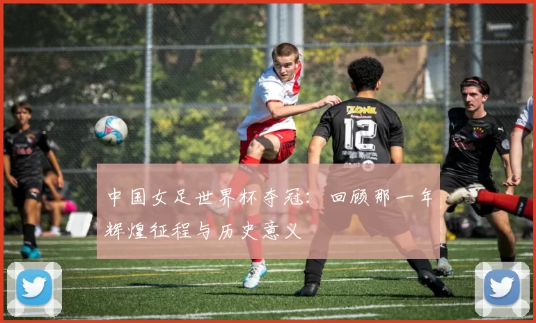 中国女足世界杯夺冠：回顾那一年辉煌征程与历史意义