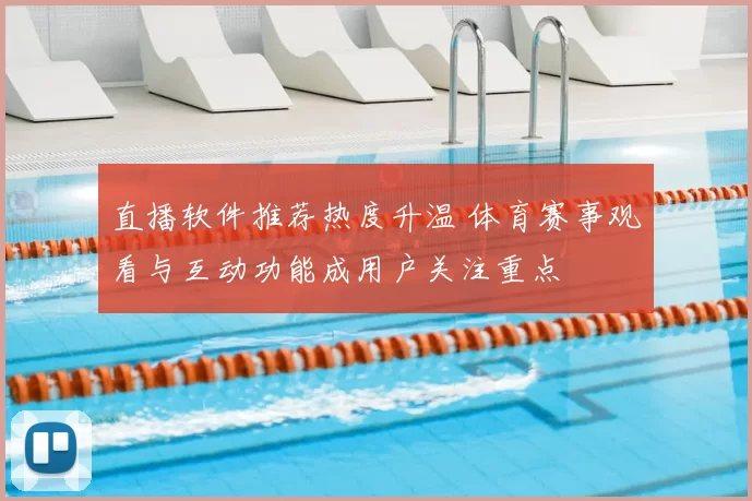 直播软件推荐热度升温 体育赛事观看与互动功能成用户关注重点
