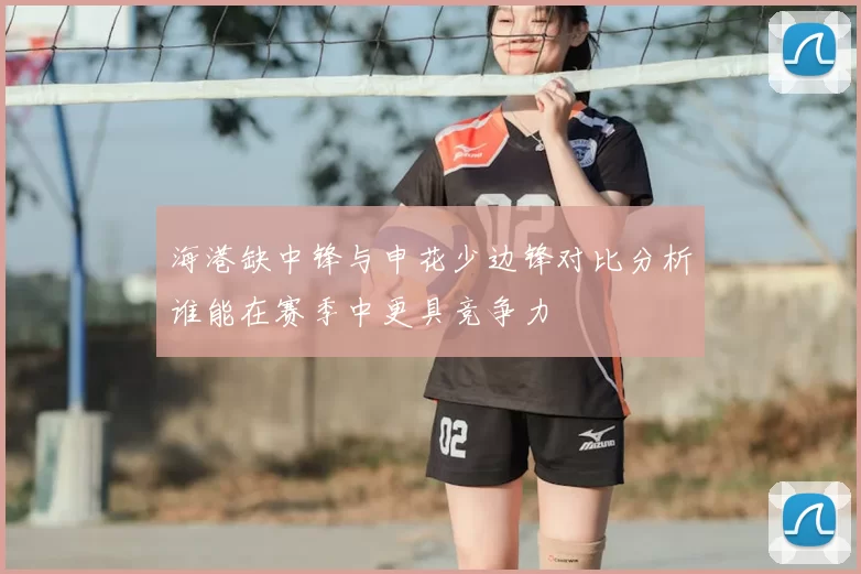 海港缺中锋与申花少边锋对比分析谁能在赛季中更具竞争力