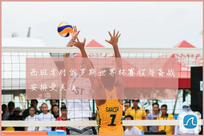 西班牙对俄罗斯世界杯赛程与备战安排受关注