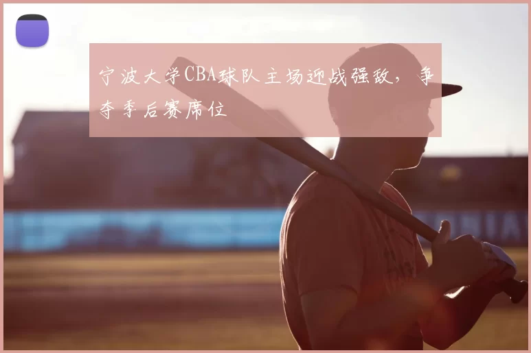 宁波大学CBA球队主场迎战强敌，争夺季后赛席位