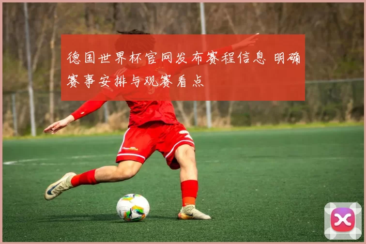 德国世界杯官网发布赛程信息 明确赛事安排与观赛看点